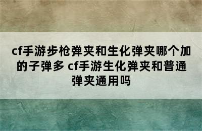 cf手游步枪弹夹和生化弹夹哪个加的子弹多 cf手游生化弹夹和普通弹夹通用吗